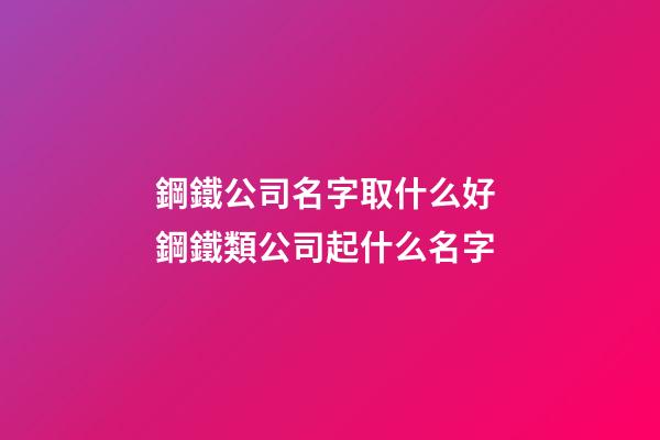 鋼鐵公司名字取什么好 鋼鐵類公司起什么名字-第1張-公司起名-玄機派